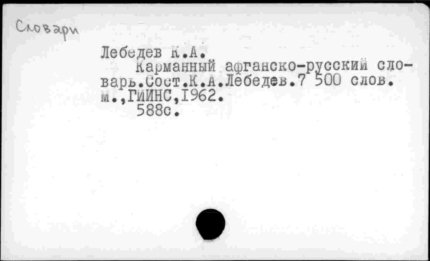 ﻿Лебедев п.А.
карманный.афганско-русский ело варь.иост.К.а.Лебедев.? 500 слов. м.,ГИИНС,1962.
588о.